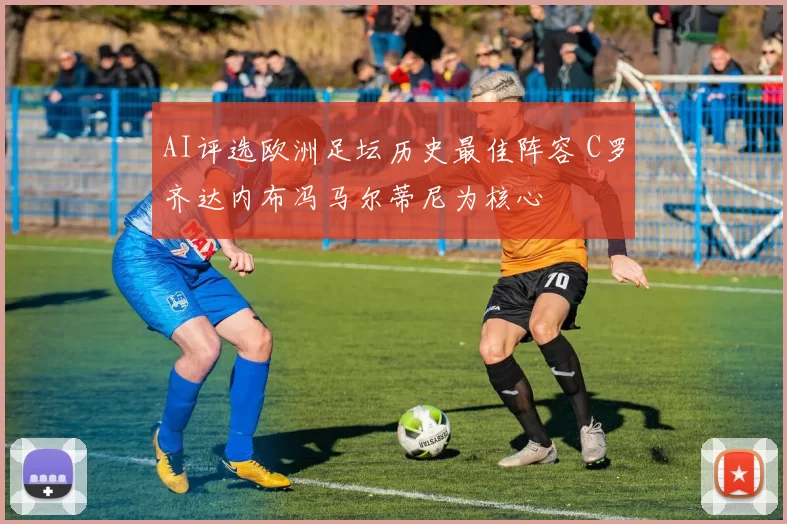 AI评选欧洲足坛历史最佳阵容 C罗齐达内布冯马尔蒂尼为核心
